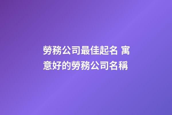 勞務公司最佳起名 寓意好的勞務公司名稱-第1張-公司起名-玄機派